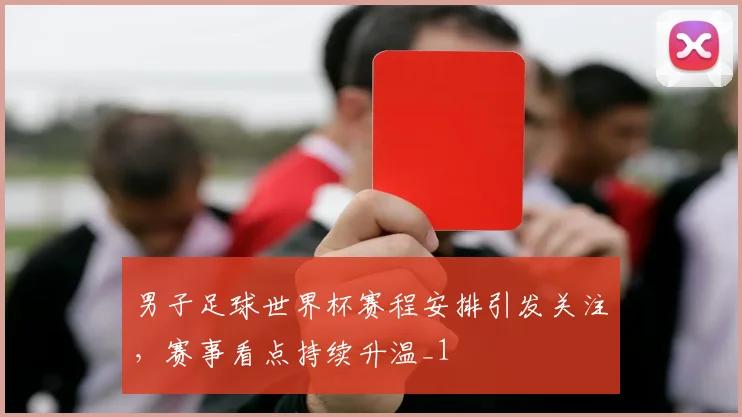 男子足球世界杯赛程安排引发关注,赛事看点持续升温_1