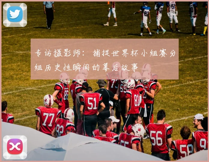 专访摄影师：捕捉世界杯小组赛分组历史性瞬间的幕后故事