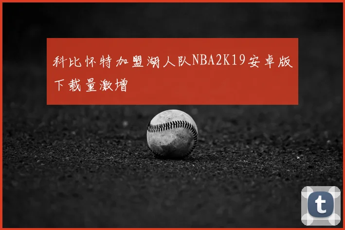 科比怀特加盟湖人队NBA2K19安卓版下载量激增