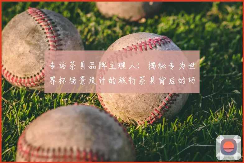 专访茶具品牌主理人：揭秘专为世界杯场景设计的旅行茶具背后的巧思