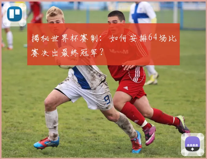 揭秘世界杯赛制：如何安排64场比赛决出最终冠军？