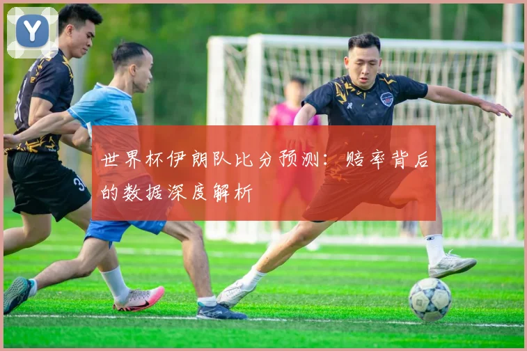 世界杯伊朗队比分预测：赔率背后的数据深度解析