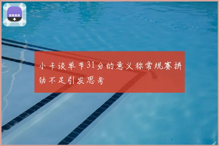 小卡谈单节31分的意义称常规赛拼劲不足引发思考