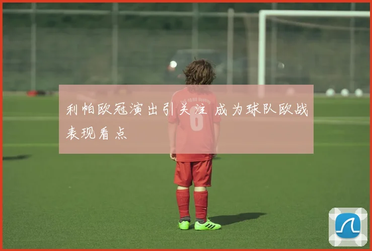利帕欧冠演出引关注 成为球队欧战表现看点