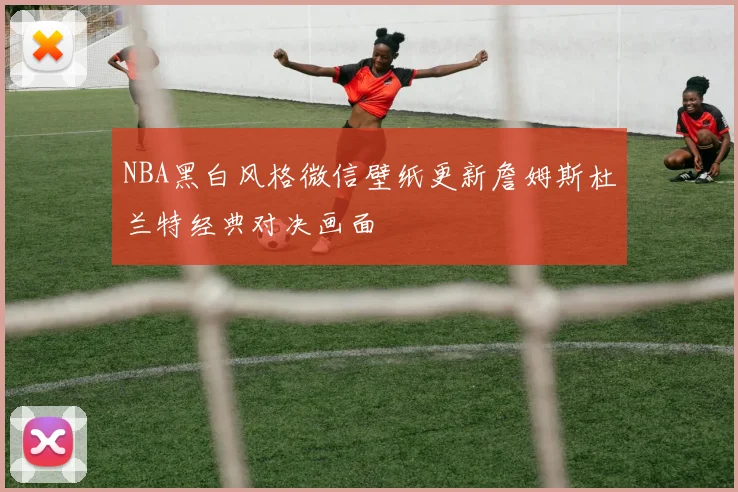 NBA黑白风格微信壁纸更新詹姆斯杜兰特经典对决画面