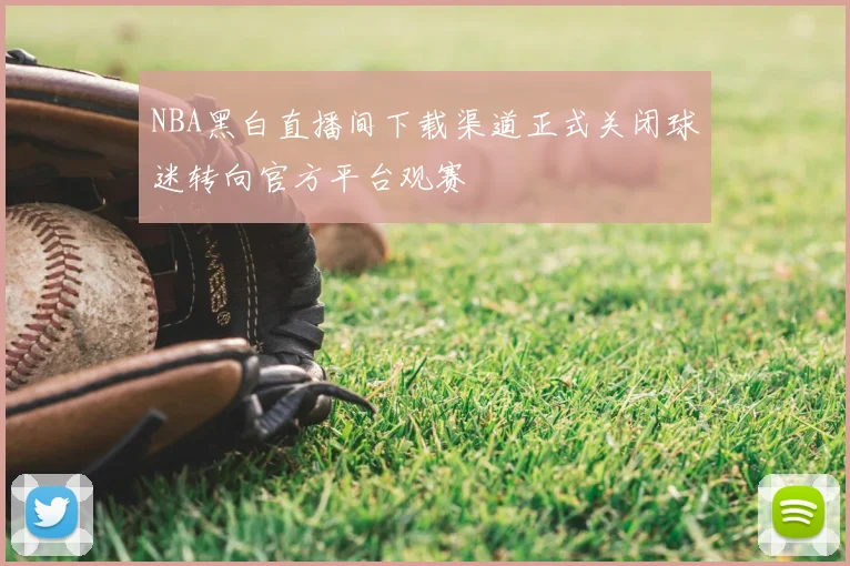 NBA黑白直播间下载渠道正式关闭球迷转向官方平台观赛