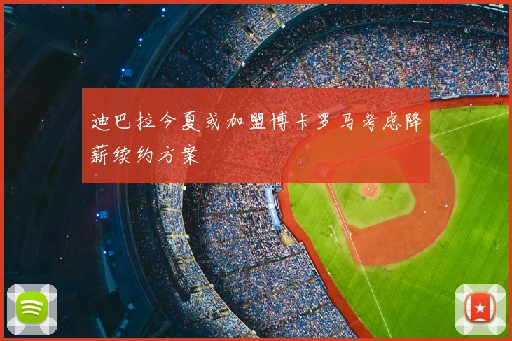迪巴拉今夏或加盟博卡罗马考虑降薪续约方案