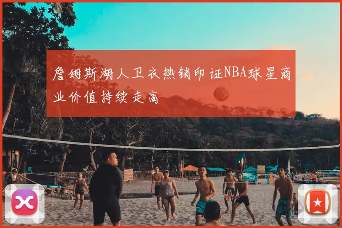 詹姆斯湖人卫衣热销印证NBA球星商业价值持续走高