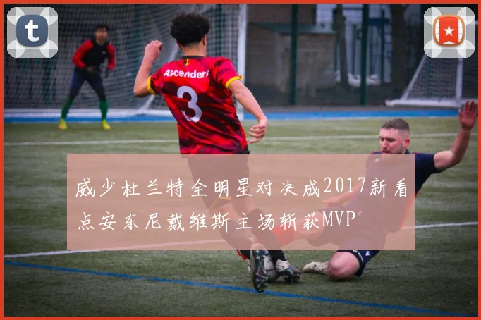 威少杜兰特全明星对决成2017新看点安东尼戴维斯主场斩获MVP