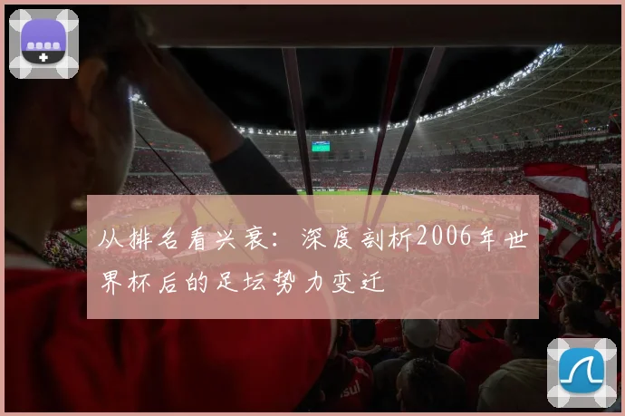 从排名看兴衰：深度剖析2006年世界杯后的足坛势力变迁