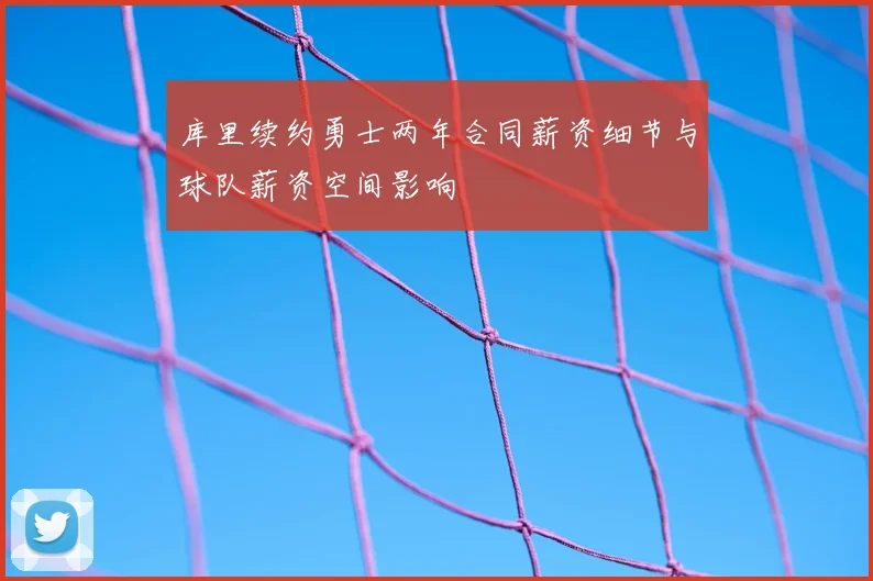 库里续约勇士两年合同薪资细节与球队薪资空间影响