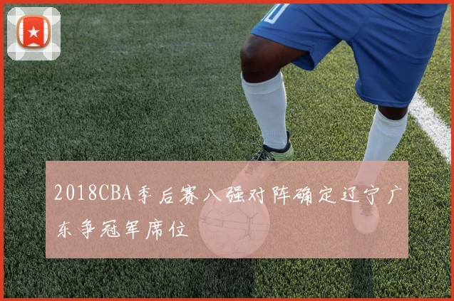 2018CBA季后赛八强对阵确定辽宁广东争冠军席位