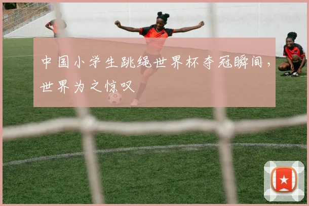 中国小学生跳绳世界杯夺冠瞬间，世界为之惊叹
