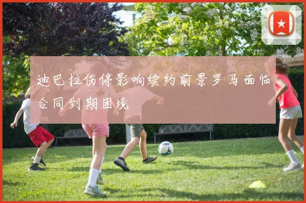 迪巴拉伤停影响续约前景罗马面临合同到期困境