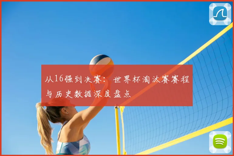从16强到决赛：世界杯淘汰赛赛程与历史数据深度盘点