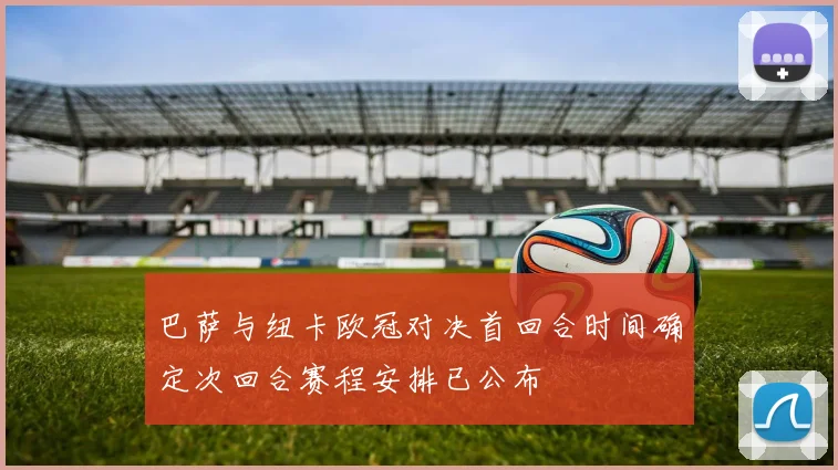 巴萨与纽卡欧冠对决首回合时间确定次回合赛程安排已公布