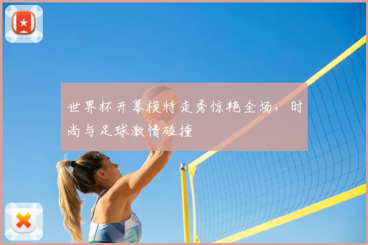 世界杯开幕模特走秀惊艳全场，时尚与足球激情碰撞