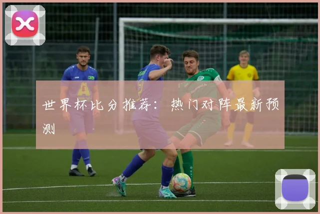 世界杯比分推荐：热门对阵最新预测