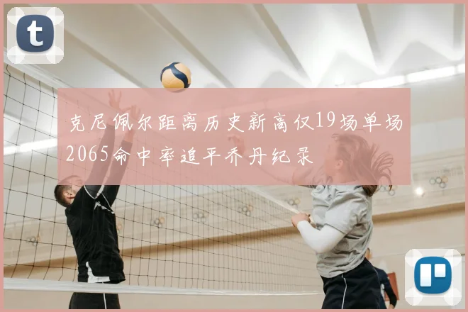 克尼佩尔距离历史新高仅19场单场2065命中率追平乔丹纪录