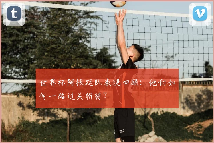 世界杯阿根廷队表现回顾：他们如何一路过关斩将？