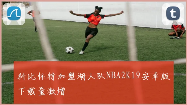 科比怀特加盟湖人队NBA2K19安卓版下载量激增