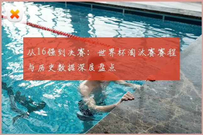 从16强到决赛：世界杯淘汰赛赛程与历史数据深度盘点