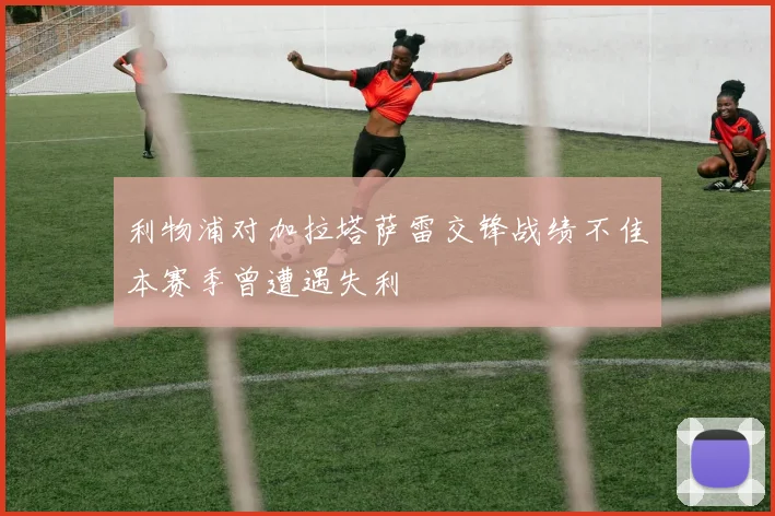 利物浦对加拉塔萨雷交锋战绩不佳本赛季曾遭遇失利