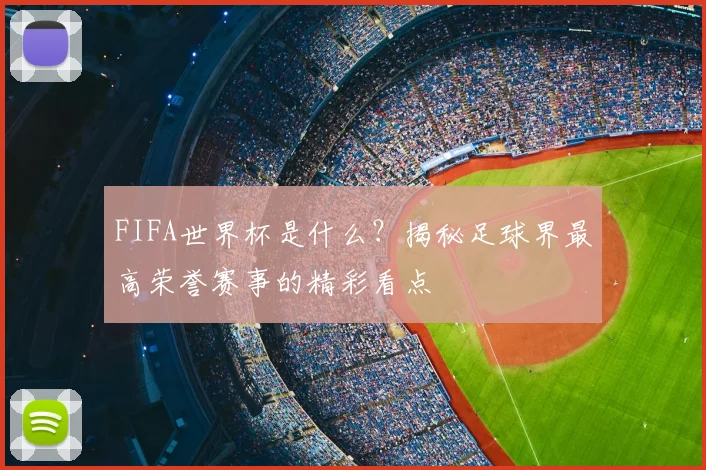 FIFA世界杯是什么？揭秘足球界最高荣誉赛事的精彩看点