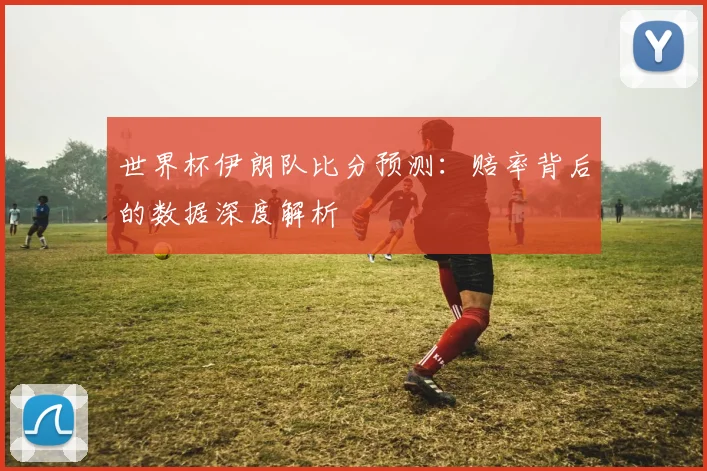 世界杯伊朗队比分预测：赔率背后的数据深度解析