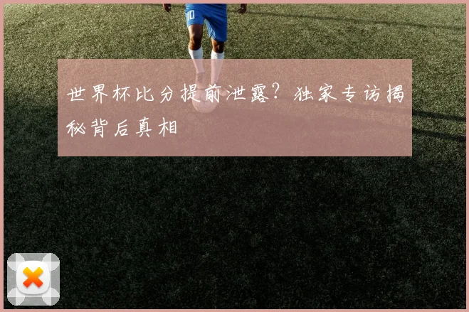 世界杯比分提前泄露？独家专访揭秘背后真相