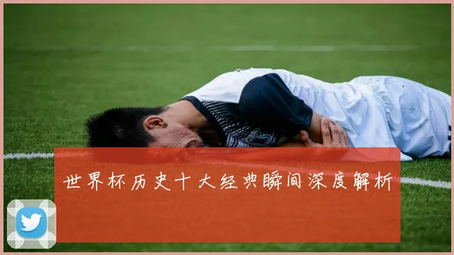 世界杯历史十大经典瞬间深度解析