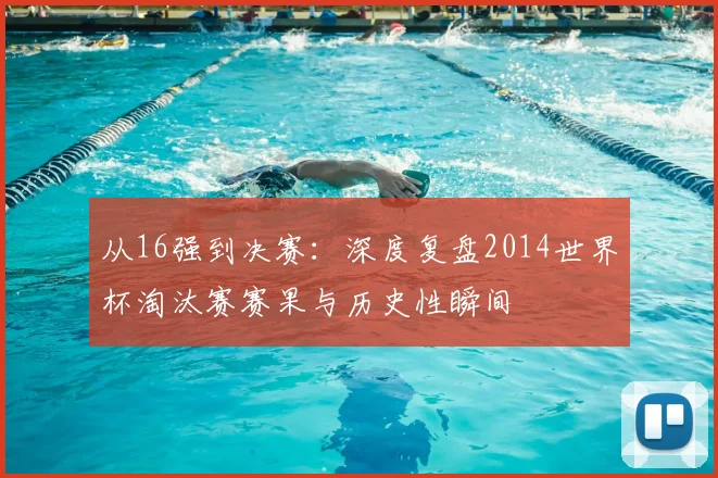 从16强到决赛：深度复盘2014世界杯淘汰赛赛果与历史性瞬间
