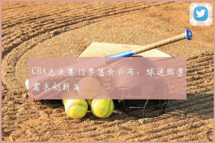 CBA总决赛门票售价公布，球迷购票需求创新高