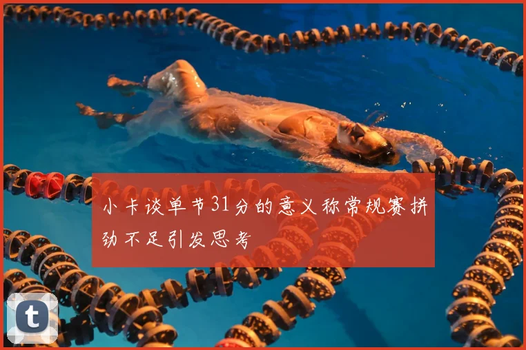 小卡谈单节31分的意义称常规赛拼劲不足引发思考