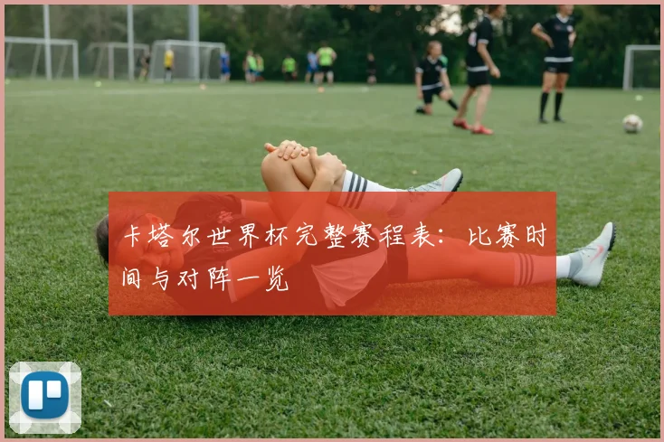 卡塔尔世界杯完整赛程表：比赛时间与对阵一览