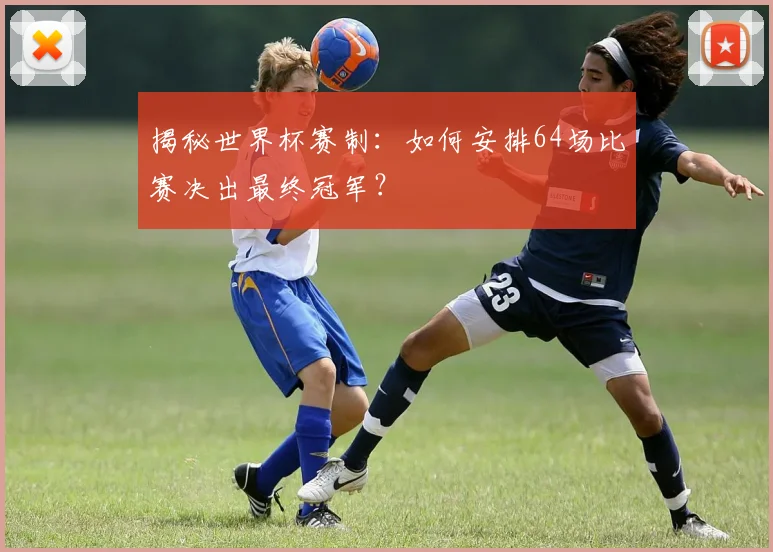 揭秘世界杯赛制：如何安排64场比赛决出最终冠军？