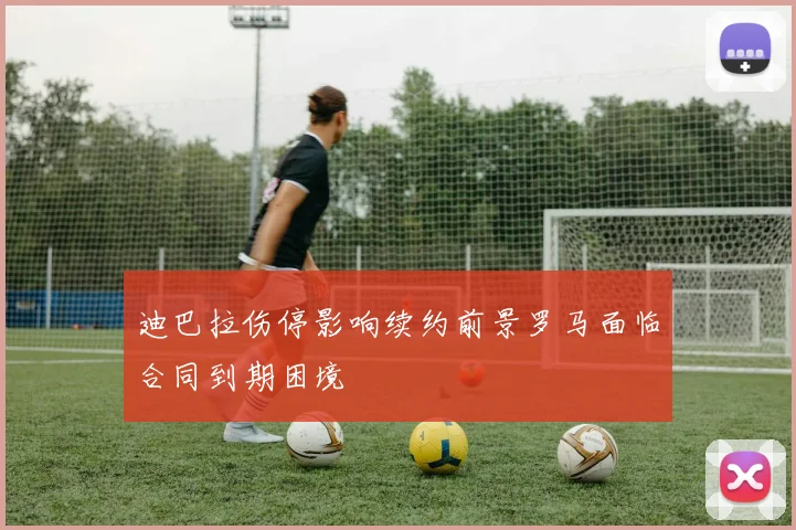 迪巴拉伤停影响续约前景罗马面临合同到期困境