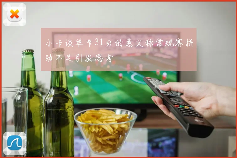 小卡谈单节31分的意义称常规赛拼劲不足引发思考