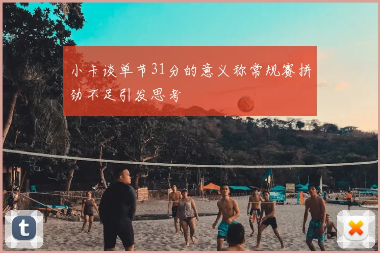 小卡谈单节31分的意义称常规赛拼劲不足引发思考