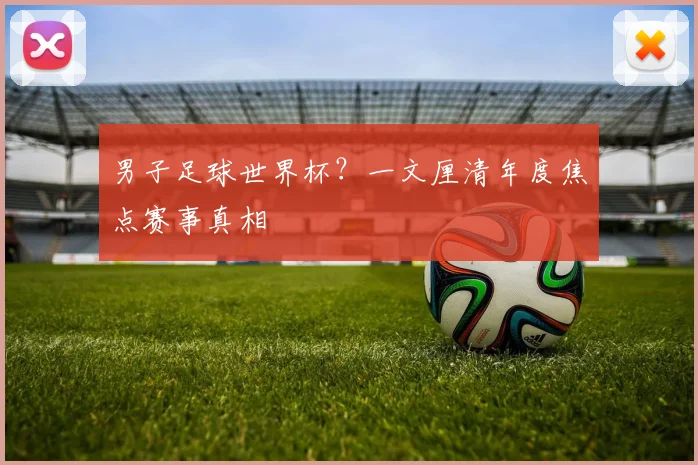 男子足球世界杯？一文厘清年度焦点赛事真相