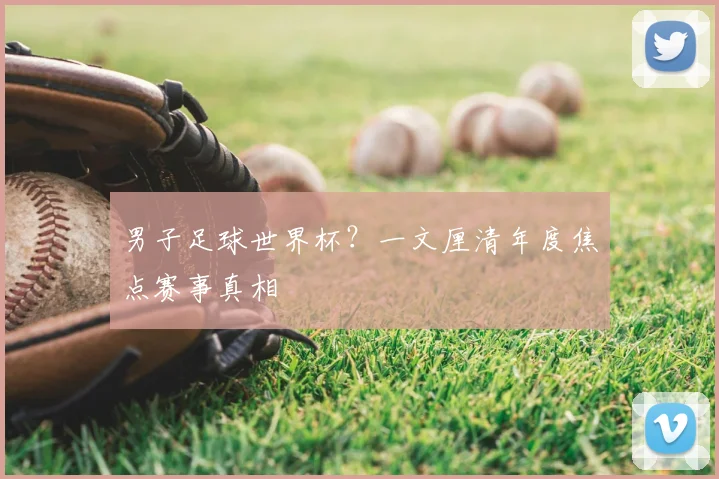 男子足球世界杯？一文厘清年度焦点赛事真相