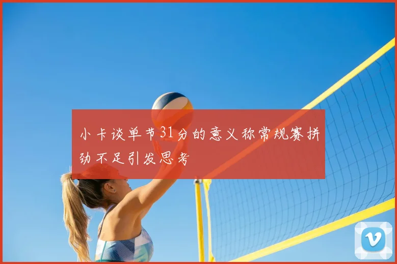 小卡谈单节31分的意义称常规赛拼劲不足引发思考