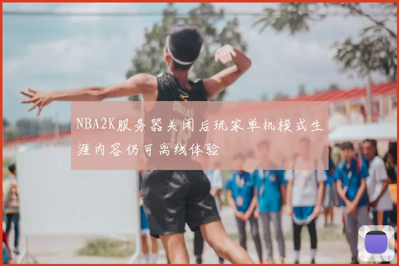 NBA2K服务器关闭后玩家单机模式生涯内容仍可离线体验