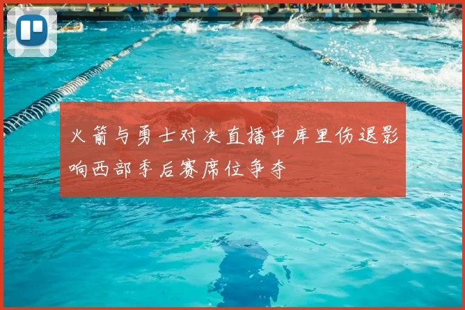火箭与勇士对决直播中库里伤退影响西部季后赛席位争夺