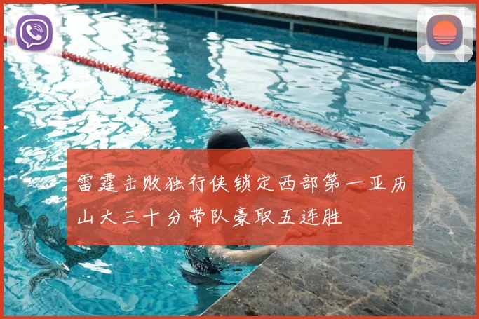 雷霆击败独行侠锁定西部第一亚历山大三十分带队豪取五连胜