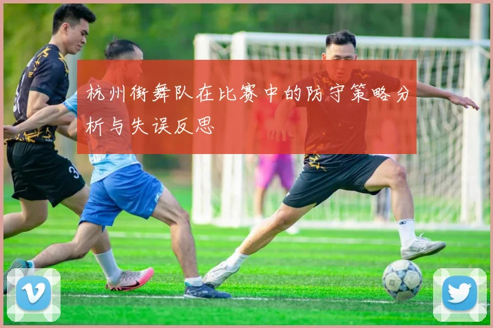 杭州街舞队在比赛中的防守策略分析与失误反思