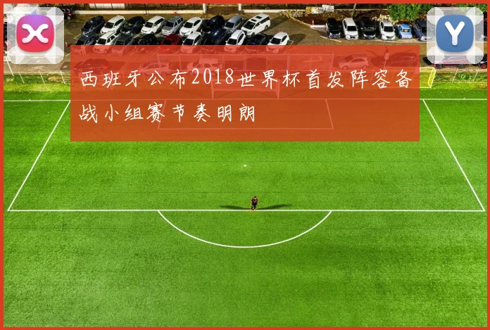 西班牙公布2018世界杯首发阵容备战小组赛节奏明朗