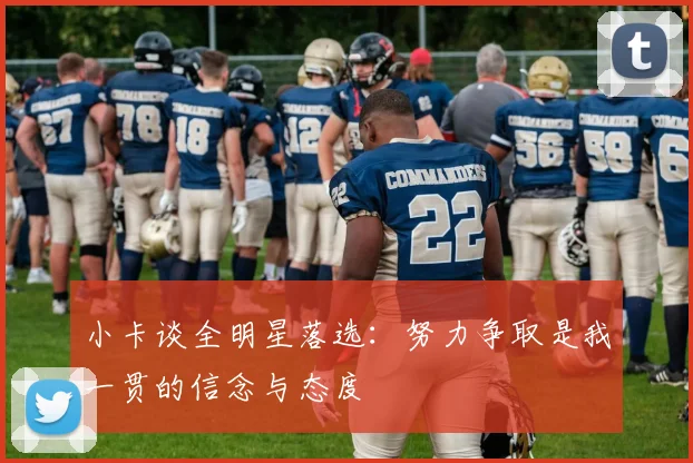 小卡谈全明星落选：努力争取是我一贯的信念与态度