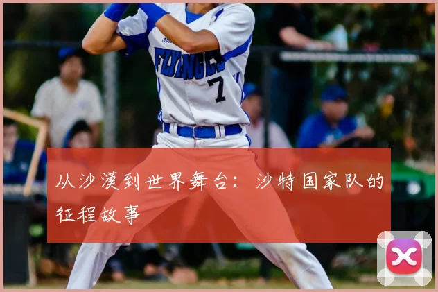 从沙漠到世界舞台：沙特国家队的征程故事