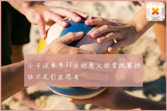 小卡谈单节31分的意义称常规赛拼劲不足引发思考
